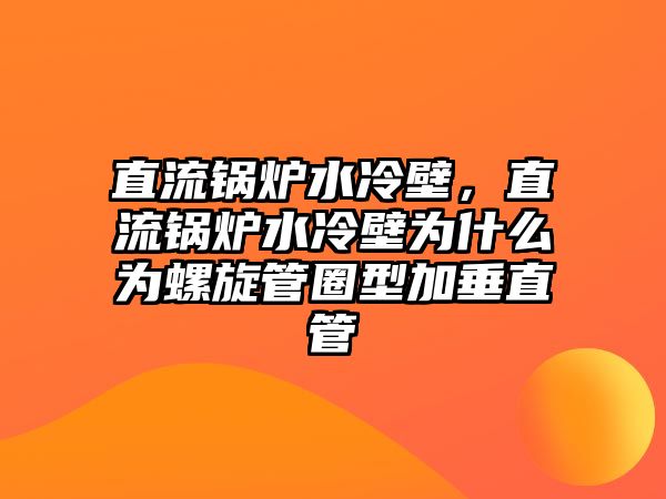 直流鍋爐水冷壁，直流鍋爐水冷壁為什么為螺旋管圈型加垂直管