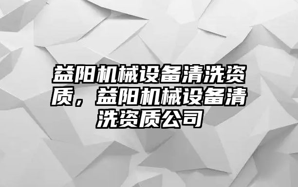 益陽(yáng)機(jī)械設(shè)備清洗資質(zhì)，益陽(yáng)機(jī)械設(shè)備清洗資質(zhì)公司