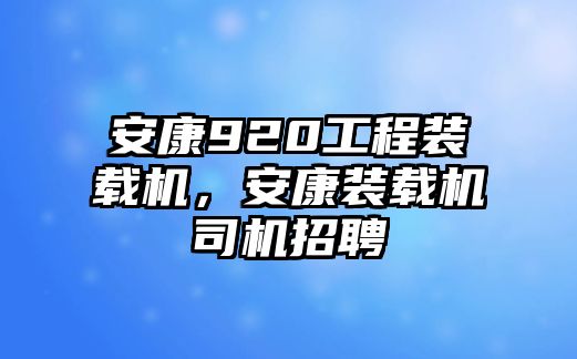 安康920工程裝載機，安康裝載機司機招聘