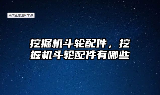 挖掘機斗輪配件，挖掘機斗輪配件有哪些