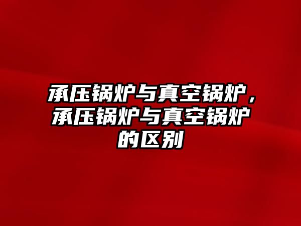 承壓鍋爐與真空鍋爐，承壓鍋爐與真空鍋爐的區(qū)別