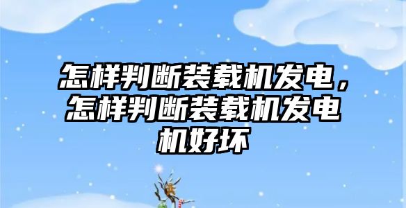 怎樣判斷裝載機發(fā)電，怎樣判斷裝載機發(fā)電機好壞