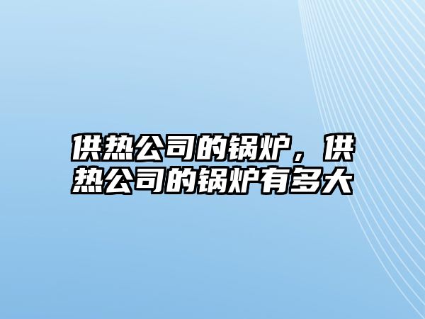 供熱公司的鍋爐，供熱公司的鍋爐有多大