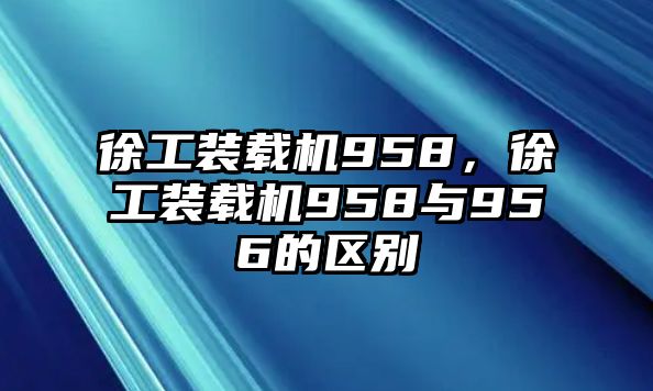 徐工裝載機958，徐工裝載機958與956的區(qū)別