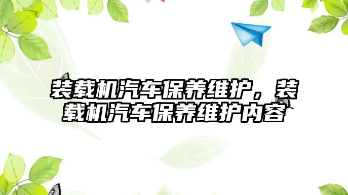 裝載機(jī)汽車保養(yǎng)維護(hù)，裝載機(jī)汽車保養(yǎng)維護(hù)內(nèi)容