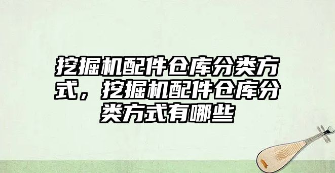 挖掘機配件倉庫分類方式，挖掘機配件倉庫分類方式有哪些