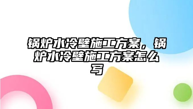 鍋爐水冷壁施工方案，鍋爐水冷壁施工方案怎么寫