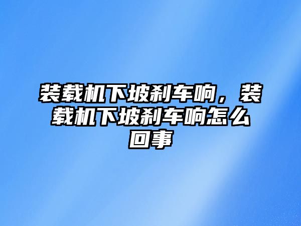 裝載機(jī)下坡剎車(chē)響，裝載機(jī)下坡剎車(chē)響怎么回事