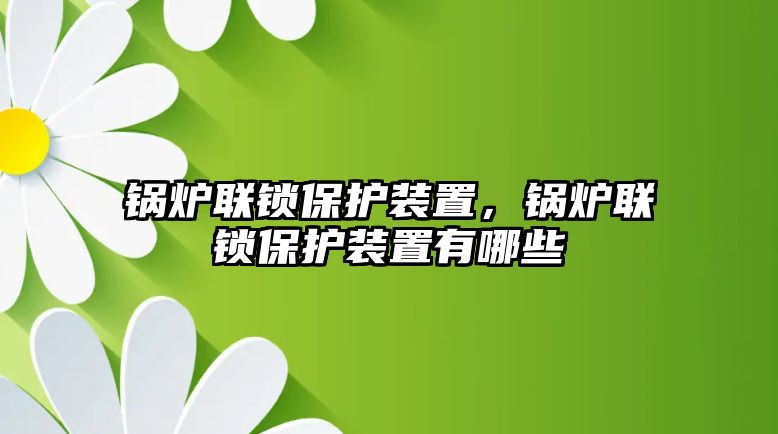 鍋爐聯(lián)鎖保護(hù)裝置，鍋爐聯(lián)鎖保護(hù)裝置有哪些