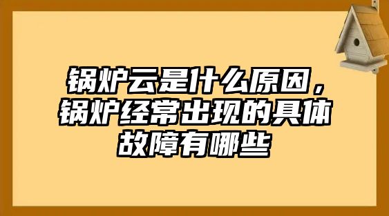 鍋爐云是什么原因，鍋爐經(jīng)常出現(xiàn)的具體故障有哪些