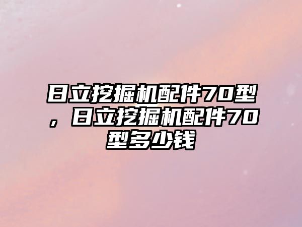 日立挖掘機(jī)配件70型，日立挖掘機(jī)配件70型多少錢