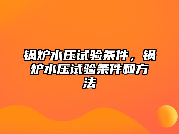 鍋爐水壓試驗(yàn)條件，鍋爐水壓試驗(yàn)條件和方法