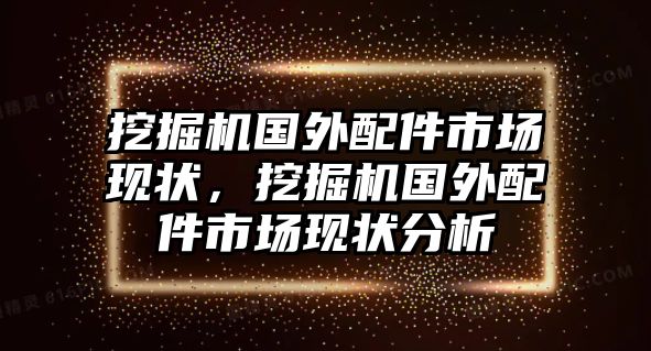 挖掘機(jī)國(guó)外配件市場(chǎng)現(xiàn)狀，挖掘機(jī)國(guó)外配件市場(chǎng)現(xiàn)狀分析