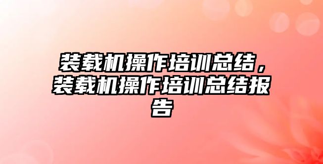 裝載機操作培訓總結，裝載機操作培訓總結報告