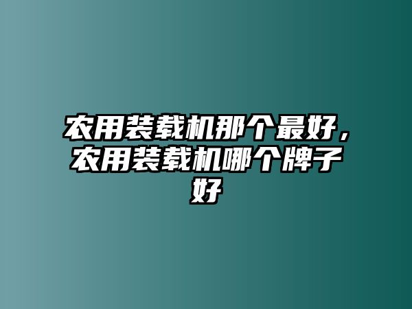 農(nóng)用裝載機那個最好，農(nóng)用裝載機哪個牌子好