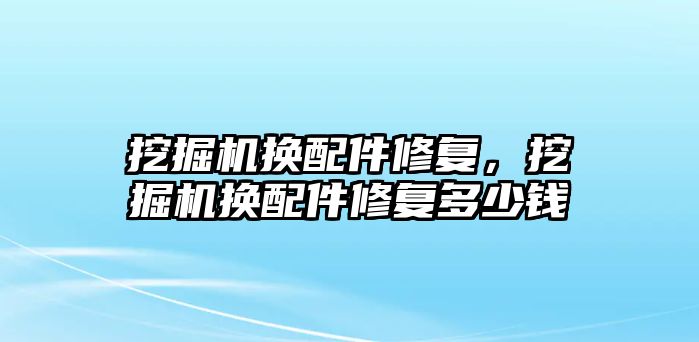 挖掘機換配件修復，挖掘機換配件修復多少錢