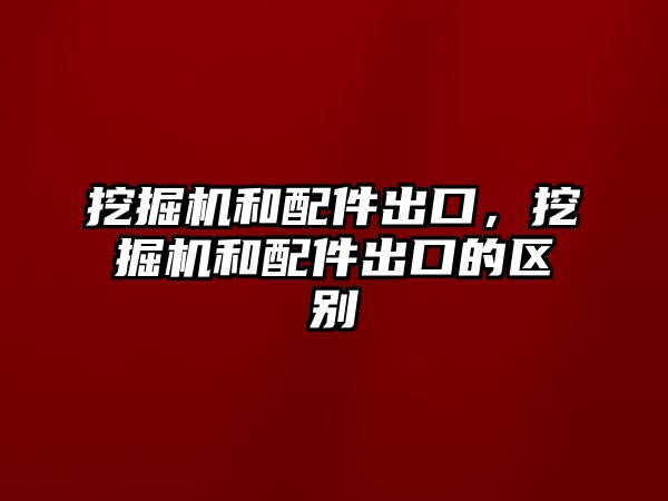 挖掘機和配件出口，挖掘機和配件出口的區(qū)別