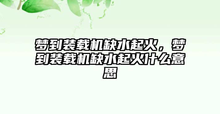 夢到裝載機缺水起火，夢到裝載機缺水起火什么意思