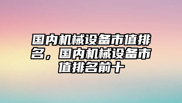 國內(nèi)機械設備市值排名，國內(nèi)機械設備市值排名前十