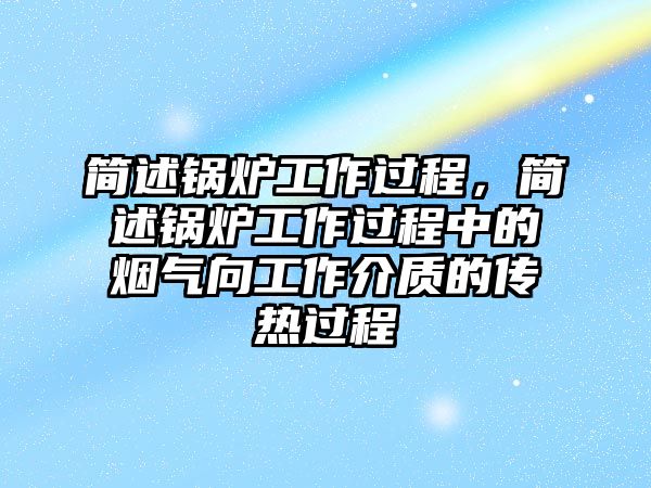 簡述鍋爐工作過程，簡述鍋爐工作過程中的煙氣向工作介質(zhì)的傳熱過程