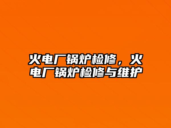 火電廠鍋爐檢修，火電廠鍋爐檢修與維護(hù)