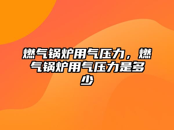 燃?xì)忮仩t用氣壓力，燃?xì)忮仩t用氣壓力是多少