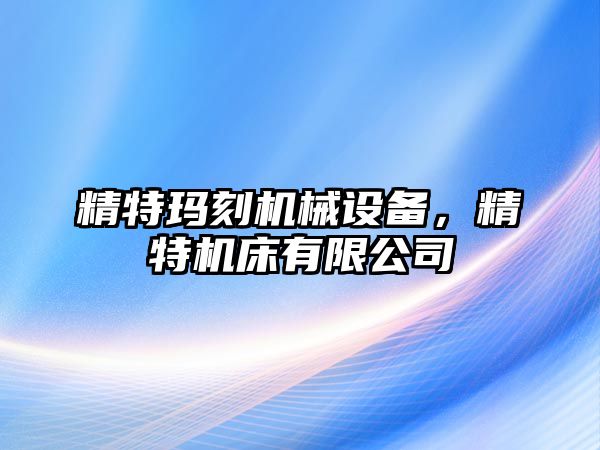 精特瑪刻機械設(shè)備，精特機床有限公司