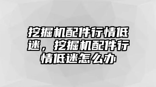 挖掘機配件行情低迷，挖掘機配件行情低迷怎么辦