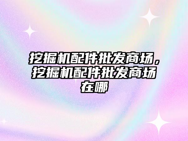 挖掘機配件批發(fā)商場，挖掘機配件批發(fā)商場在哪