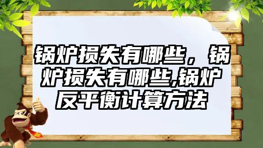 鍋爐損失有哪些，鍋爐損失有哪些,鍋爐反平衡計(jì)算方法