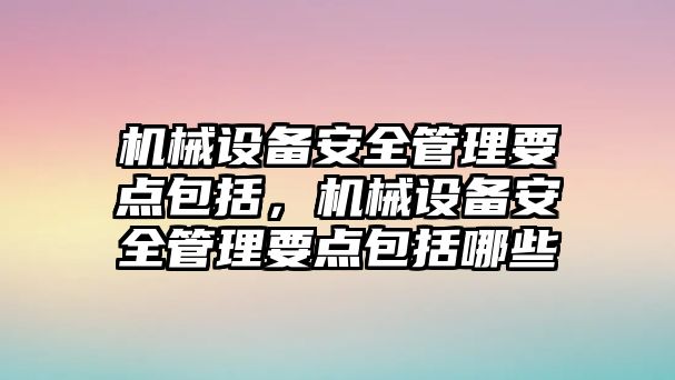 機(jī)械設(shè)備安全管理要點包括，機(jī)械設(shè)備安全管理要點包括哪些