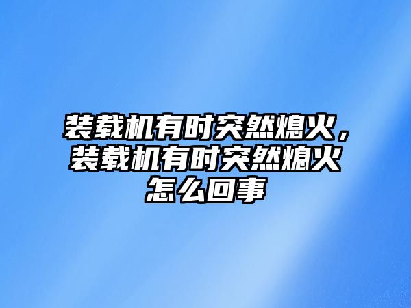 裝載機(jī)有時(shí)突然熄火，裝載機(jī)有時(shí)突然熄火怎么回事