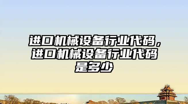 進口機械設備行業(yè)代碼，進口機械設備行業(yè)代碼是多少