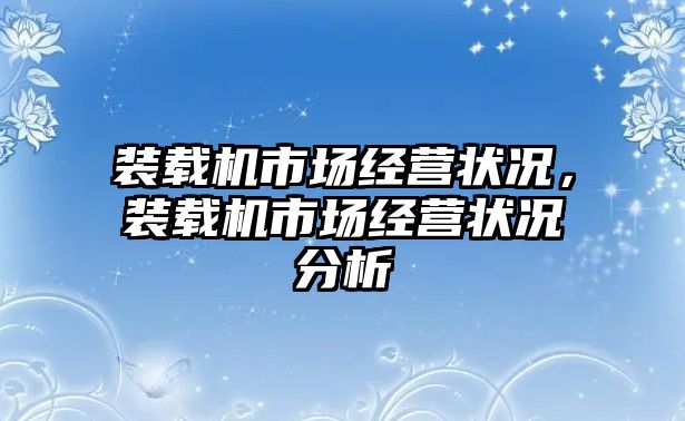 裝載機市場經(jīng)營狀況，裝載機市場經(jīng)營狀況分析