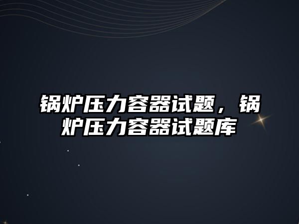 鍋爐壓力容器試題，鍋爐壓力容器試題庫(kù)