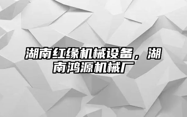 湖南紅緣機(jī)械設(shè)備，湖南鴻源機(jī)械廠