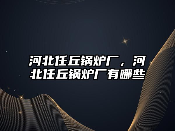 河北任丘鍋爐廠，河北任丘鍋爐廠有哪些