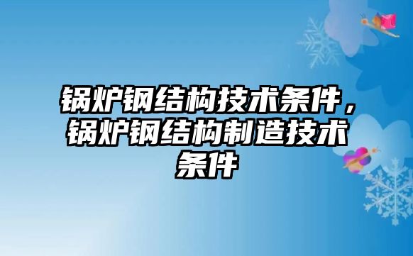 鍋爐鋼結(jié)構(gòu)技術(shù)條件，鍋爐鋼結(jié)構(gòu)制造技術(shù)條件