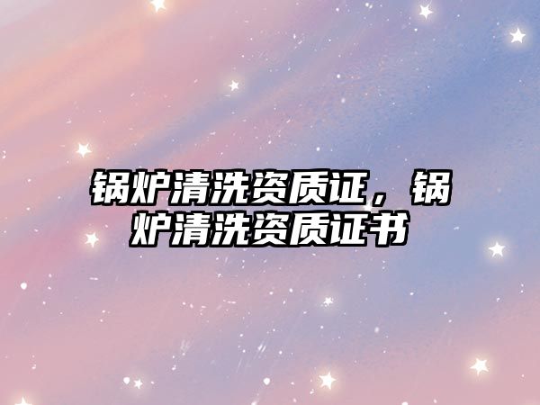 鍋爐清洗資質(zhì)證，鍋爐清洗資質(zhì)證書(shū)