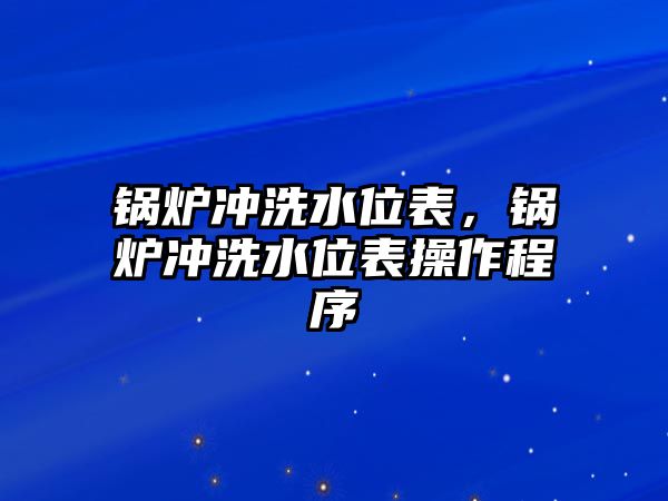 鍋爐沖洗水位表，鍋爐沖洗水位表操作程序