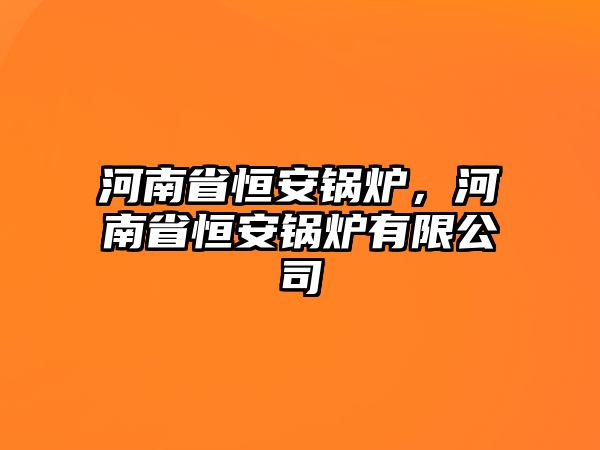 河南省恒安鍋爐，河南省恒安鍋爐有限公司