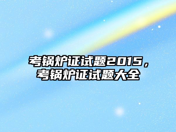 考鍋爐證試題2015，考鍋爐證試題大全