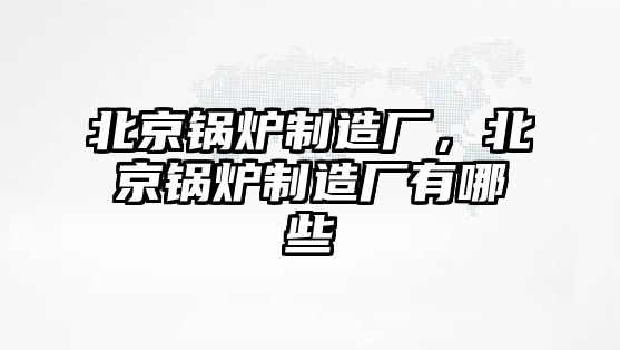 北京鍋爐制造廠，北京鍋爐制造廠有哪些