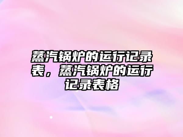 蒸汽鍋爐的運行記錄表，蒸汽鍋爐的運行記錄表格