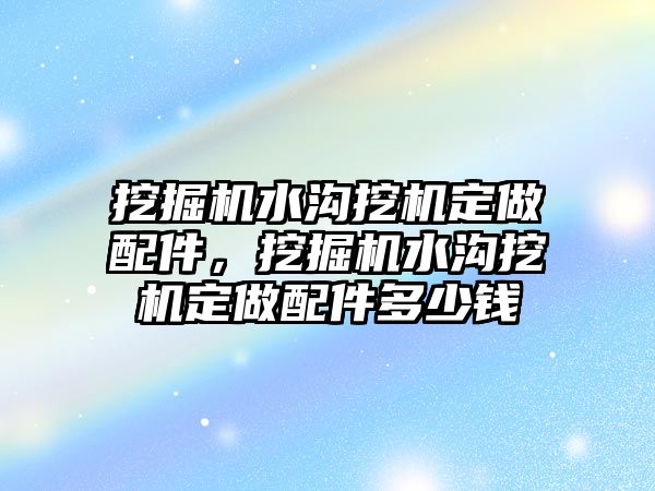 挖掘機(jī)水溝挖機(jī)定做配件，挖掘機(jī)水溝挖機(jī)定做配件多少錢