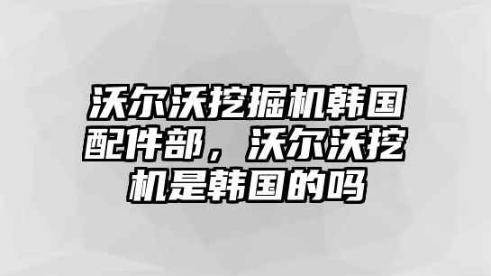 沃爾沃挖掘機韓國配件部，沃爾沃挖機是韓國的嗎