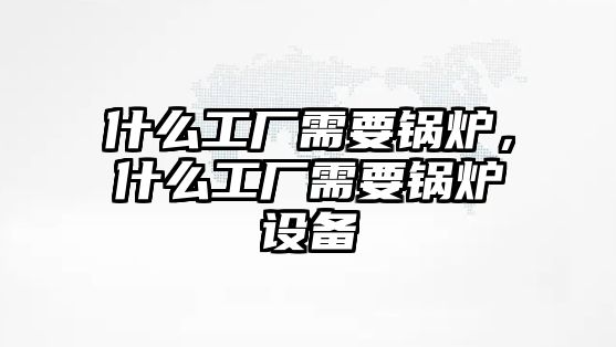 什么工廠需要鍋爐，什么工廠需要鍋爐設(shè)備