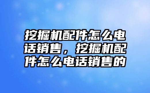 挖掘機配件怎么電話銷售，挖掘機配件怎么電話銷售的