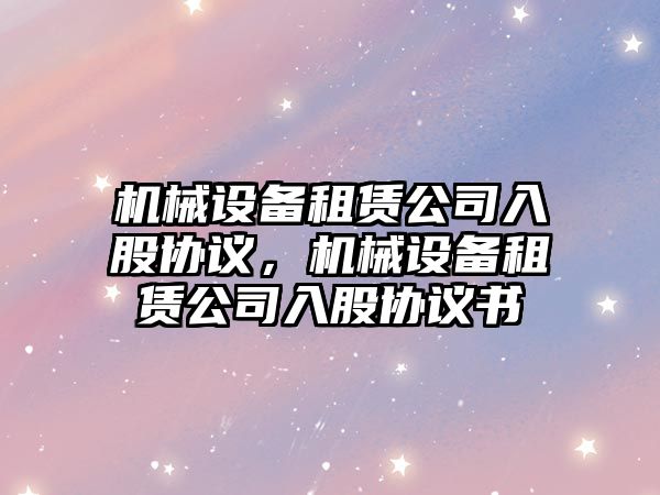 機械設(shè)備租賃公司入股協(xié)議，機械設(shè)備租賃公司入股協(xié)議書