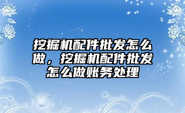 挖掘機配件批發(fā)怎么做，挖掘機配件批發(fā)怎么做賬務(wù)處理